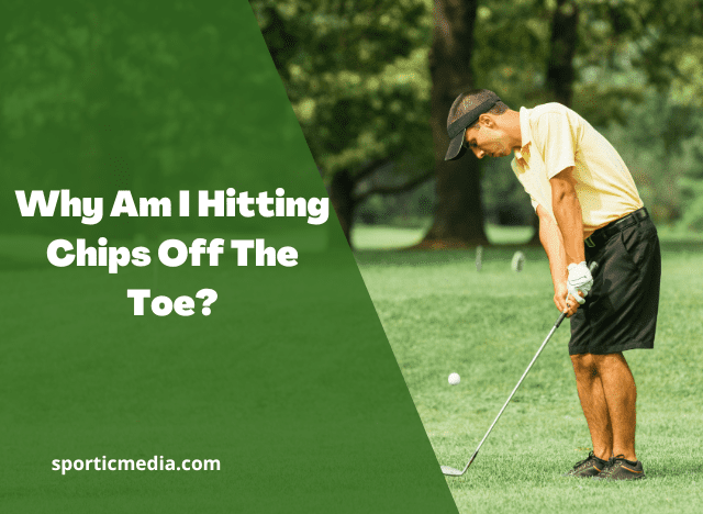 Why Am I Hitting Chips Off The Toe?