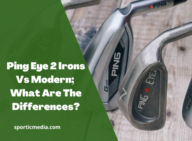 Ping Eye 2 Irons Vs Modern; What Are The Differences?
