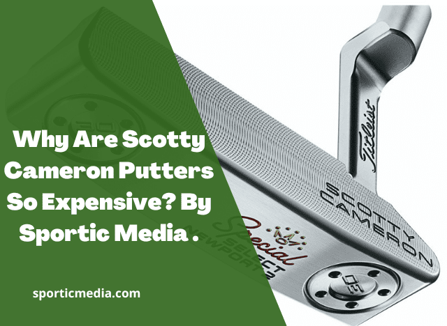 Why Are Scotty Cameron Putters So Expensive? By Sportic Media 