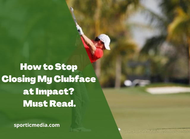 How to Stop Closing My Clubface at Impact? Must Read
