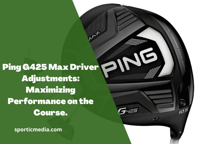Ping G425 Max Driver Adjustments: Maximizing Performance on the Course