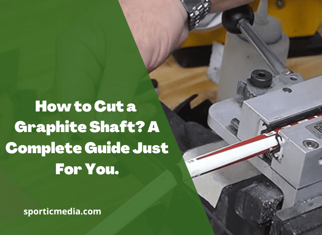 How to Cut a Graphite Shaft? A Complete Guide Just For You 