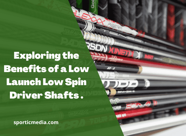Exploring the Benefits of a Low Launch Low Spin Driver Shafts