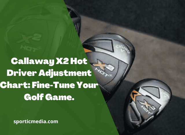 Callaway X2 Hot Driver Adjustment Chart: Fine-Tune Your Golf Game