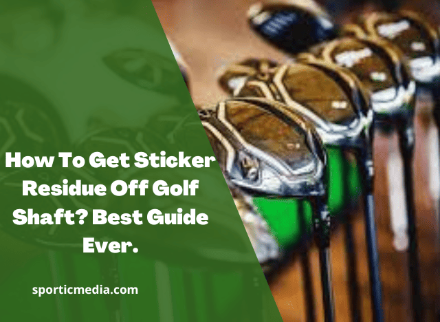 How To Get Sticker Residue Off Golf Shaft? Best Guide Ever