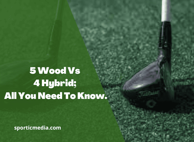 5 Wood Vs 4 Hybrid; All You Need To Know