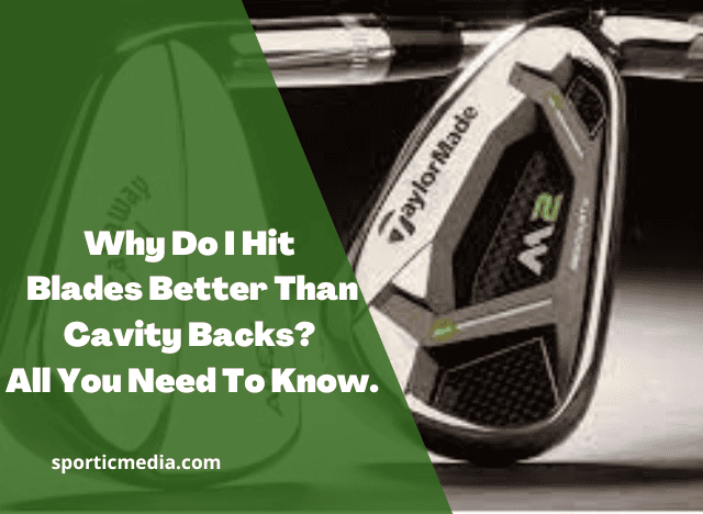 Why Do I Hit Blades Better Than Cavity Backs? All You Need To Know