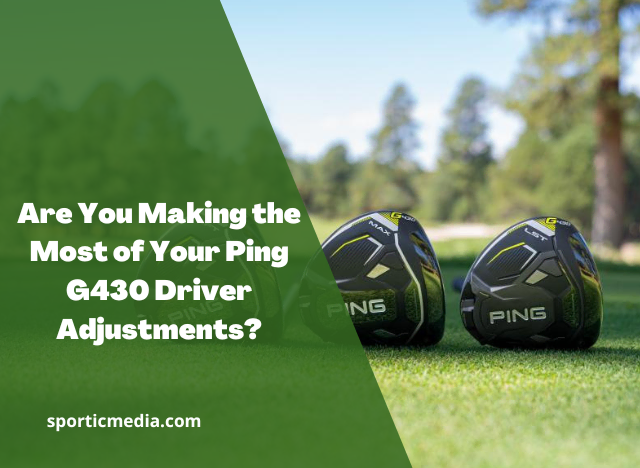Are You Making the Most of Your Ping G430 Driver Adjustments?